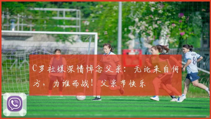 C罗社媒深情悼念父亲：无论来自何方，为谁而战！父亲节快乐️