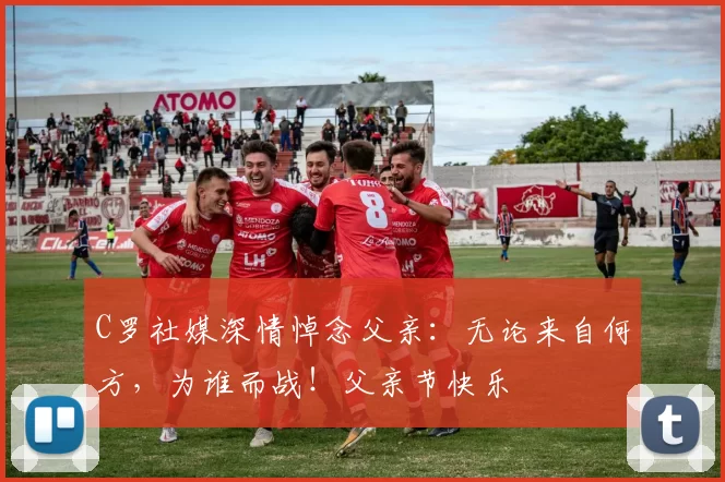 C罗社媒深情悼念父亲:无论来自何方,为谁而战!父亲节快乐️