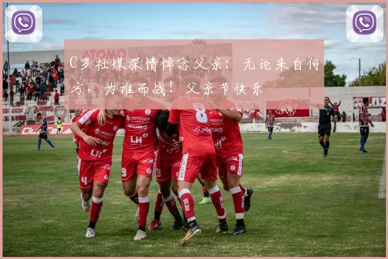 C罗社媒深情悼念父亲：无论来自何方，为谁而战！父亲节快乐️