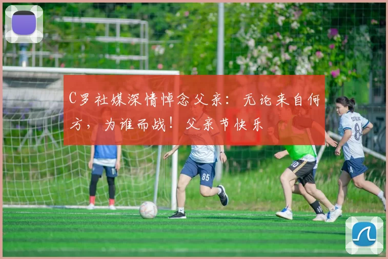 C罗社媒深情悼念父亲:无论来自何方,为谁而战!父亲节快乐️