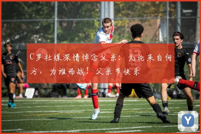 C罗社媒深情悼念父亲：无论来自何方，为谁而战！父亲节快乐️