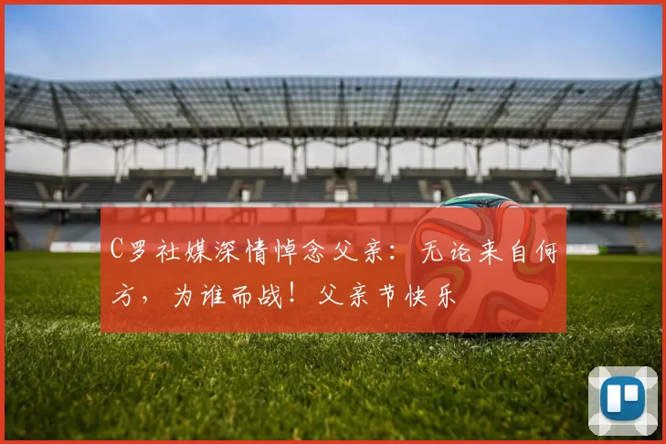 C罗社媒深情悼念父亲：无论来自何方，为谁而战！父亲节快乐️