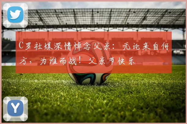 C罗社媒深情悼念父亲：无论来自何方，为谁而战！父亲节快乐️