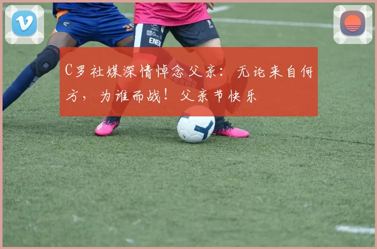 C罗社媒深情悼念父亲：无论来自何方，为谁而战！父亲节快乐️