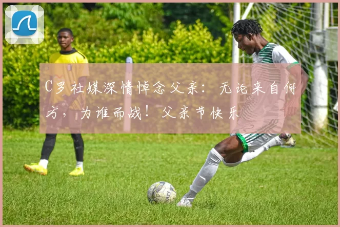 C罗社媒深情悼念父亲：无论来自何方，为谁而战！父亲节快乐️