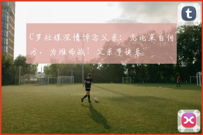 C罗社媒深情悼念父亲：无论来自何方，为谁而战！父亲节快乐️