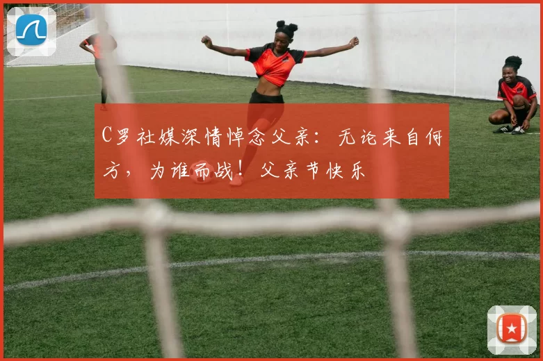 C罗社媒深情悼念父亲:无论来自何方,为谁而战!父亲节快乐️