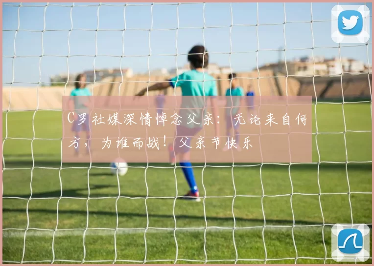 C罗社媒深情悼念父亲:无论来自何方,为谁而战!父亲节快乐️