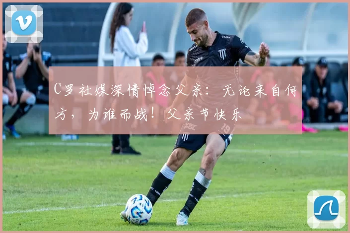 C罗社媒深情悼念父亲：无论来自何方，为谁而战！父亲节快乐️