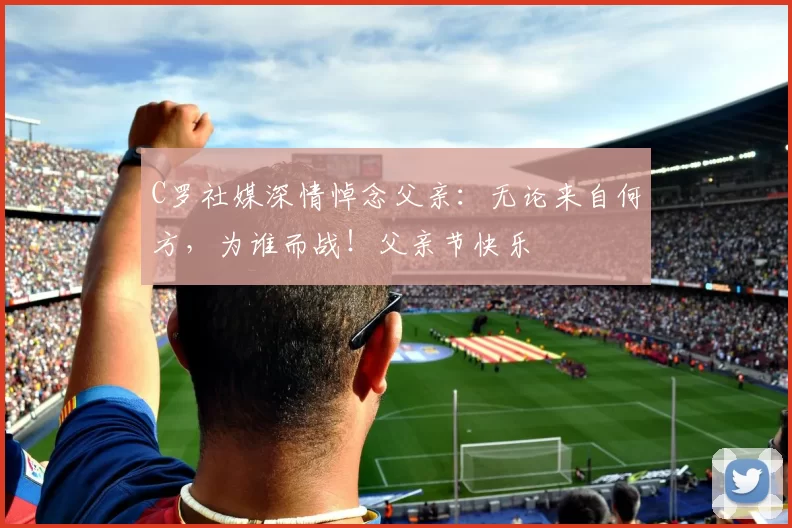 C罗社媒深情悼念父亲:无论来自何方,为谁而战!父亲节快乐️