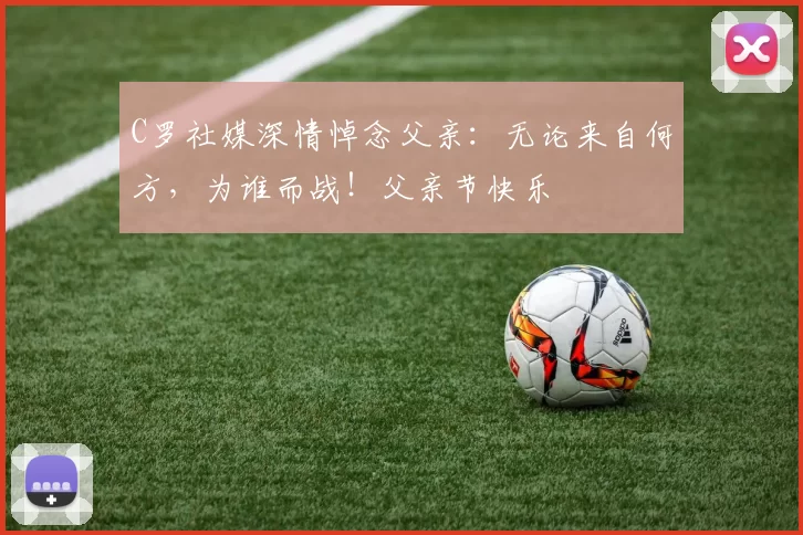 C罗社媒深情悼念父亲：无论来自何方，为谁而战！父亲节快乐️