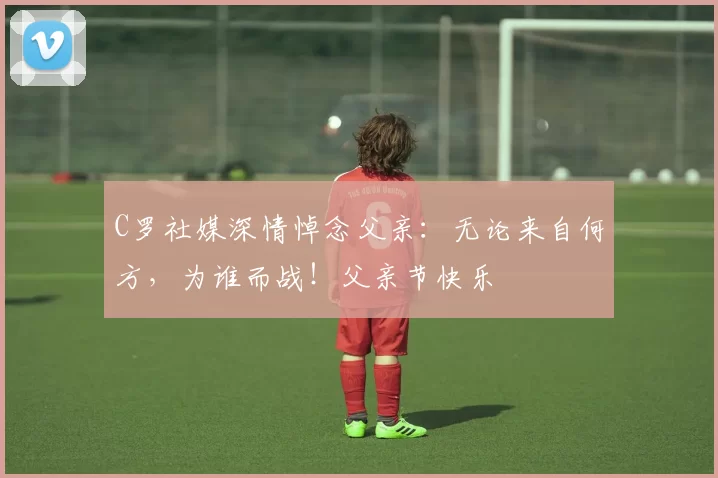 C罗社媒深情悼念父亲：无论来自何方，为谁而战！父亲节快乐️