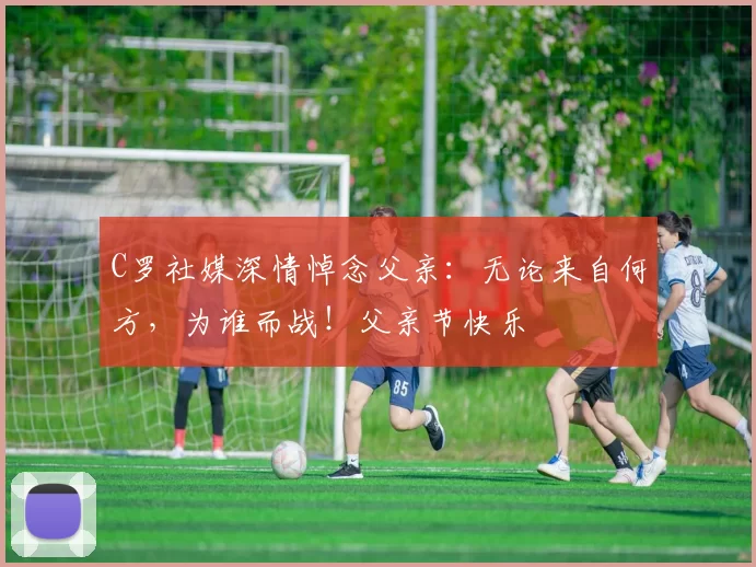 C罗社媒深情悼念父亲：无论来自何方，为谁而战！父亲节快乐️