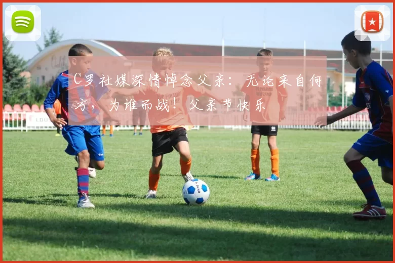 C罗社媒深情悼念父亲：无论来自何方，为谁而战！父亲节快乐️