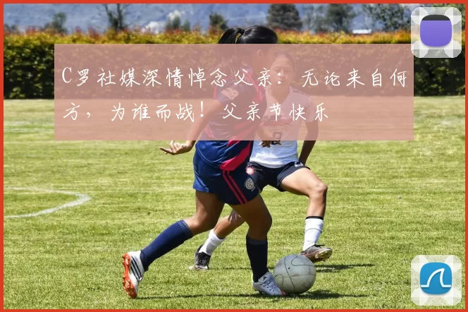 C罗社媒深情悼念父亲：无论来自何方，为谁而战！父亲节快乐️