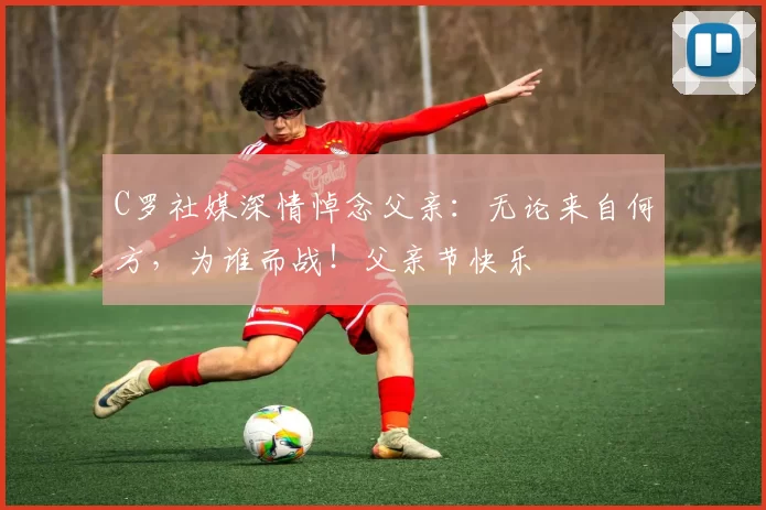 C罗社媒深情悼念父亲：无论来自何方，为谁而战！父亲节快乐️