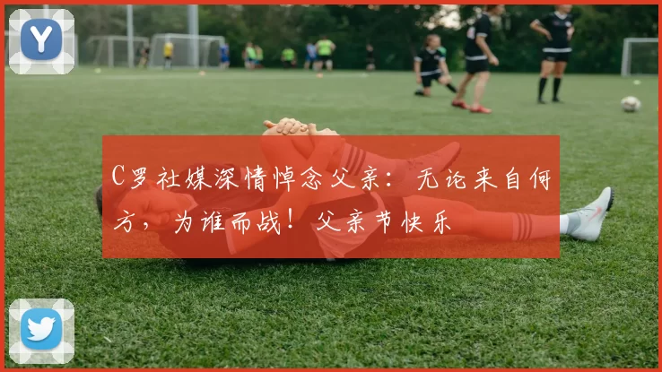 C罗社媒深情悼念父亲：无论来自何方，为谁而战！父亲节快乐️