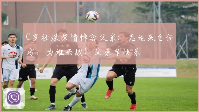 C罗社媒深情悼念父亲：无论来自何方，为谁而战！父亲节快乐️