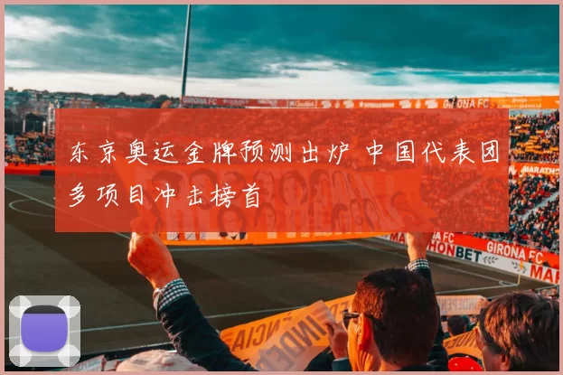 东京奥运金牌预测出炉 中国代表团多项目冲击榜首