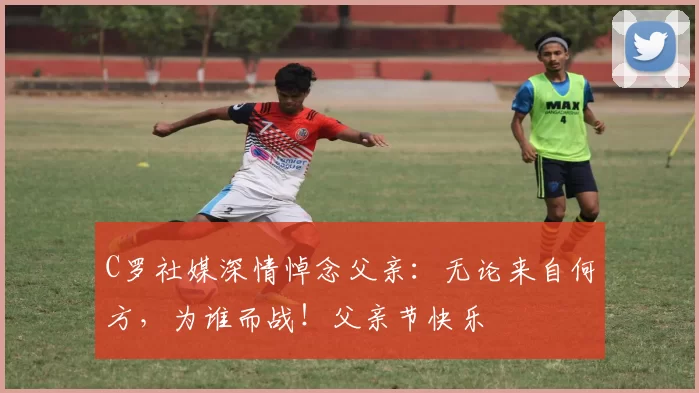 C罗社媒深情悼念父亲：无论来自何方，为谁而战！父亲节快乐️