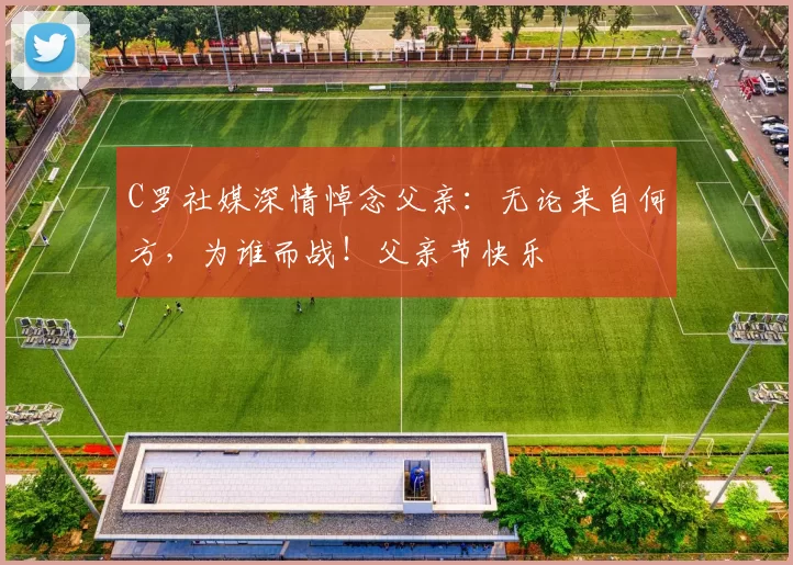 C罗社媒深情悼念父亲:无论来自何方,为谁而战!父亲节快乐️