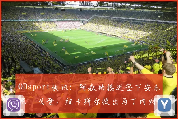 ODsport快讯：阿森纳接近签下安东尼・戈登，纽卡斯尔提出马丁内利交换条件_交易_球员_谈判