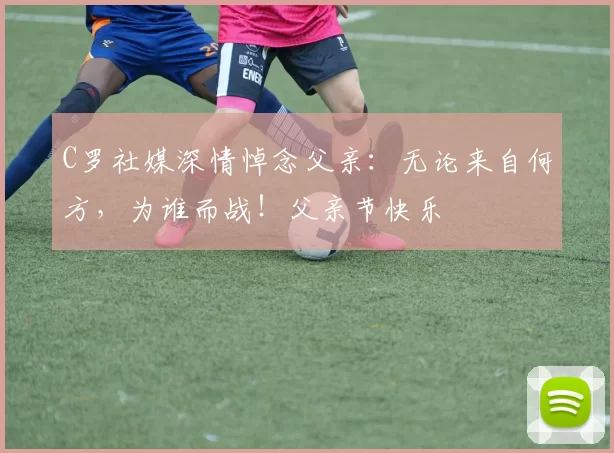 C罗社媒深情悼念父亲:无论来自何方,为谁而战!父亲节快乐️