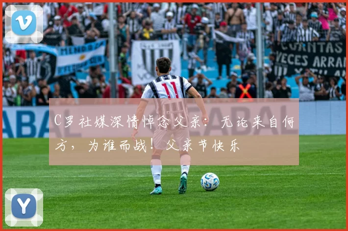 C罗社媒深情悼念父亲：无论来自何方，为谁而战！父亲节快乐️