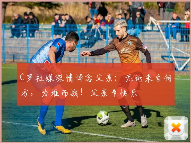 C罗社媒深情悼念父亲：无论来自何方，为谁而战！父亲节快乐️