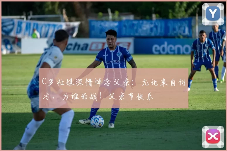 C罗社媒深情悼念父亲:无论来自何方,为谁而战!父亲节快乐️