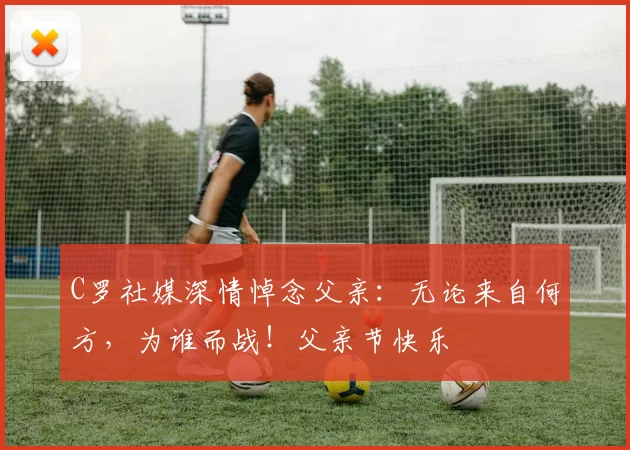 C罗社媒深情悼念父亲：无论来自何方，为谁而战！父亲节快乐️