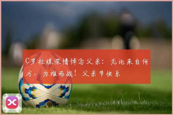 C罗社媒深情悼念父亲：无论来自何方，为谁而战！父亲节快乐️