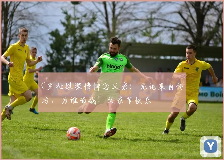 C罗社媒深情悼念父亲：无论来自何方，为谁而战！父亲节快乐️