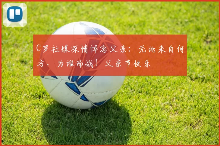 C罗社媒深情悼念父亲：无论来自何方，为谁而战！父亲节快乐️