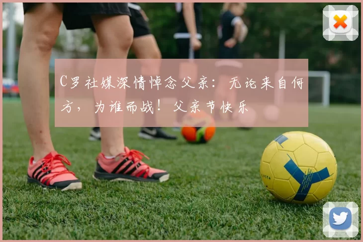 C罗社媒深情悼念父亲:无论来自何方,为谁而战!父亲节快乐️