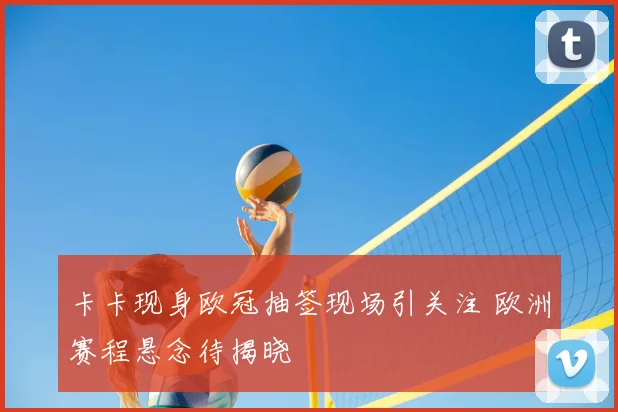 卡卡现身欧冠抽签现场引关注 欧洲赛程悬念待揭晓