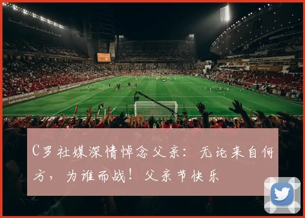 C罗社媒深情悼念父亲：无论来自何方，为谁而战！父亲节快乐️