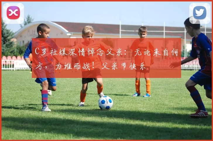 C罗社媒深情悼念父亲：无论来自何方，为谁而战！父亲节快乐️