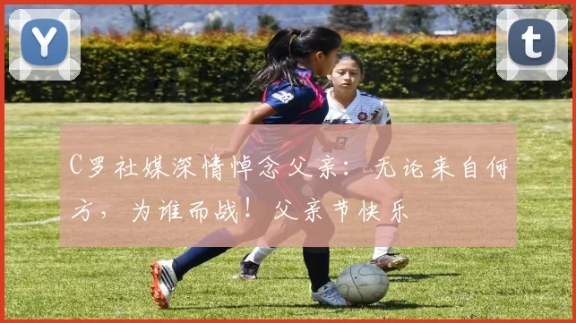 C罗社媒深情悼念父亲：无论来自何方，为谁而战！父亲节快乐️