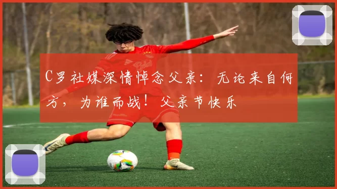 C罗社媒深情悼念父亲:无论来自何方,为谁而战!父亲节快乐️