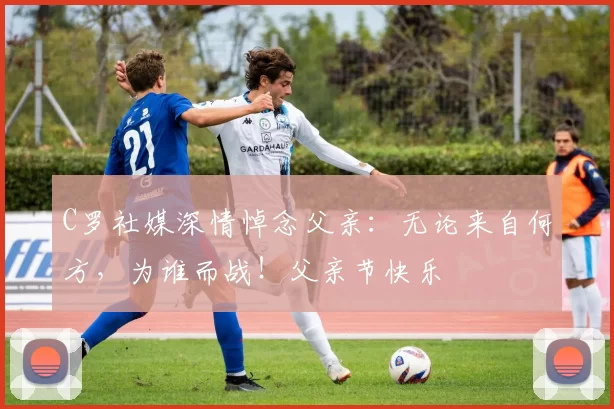 C罗社媒深情悼念父亲：无论来自何方，为谁而战！父亲节快乐️