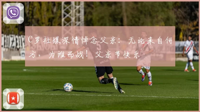 C罗社媒深情悼念父亲:无论来自何方,为谁而战!父亲节快乐️