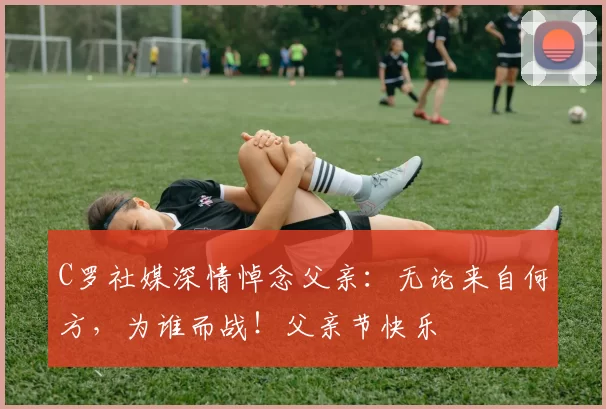 C罗社媒深情悼念父亲:无论来自何方,为谁而战!父亲节快乐️