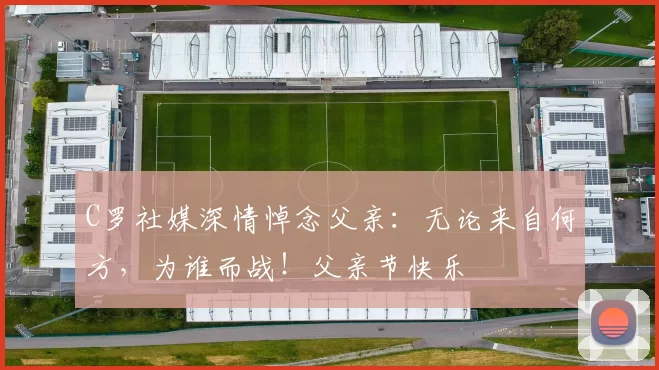 C罗社媒深情悼念父亲：无论来自何方，为谁而战！父亲节快乐️