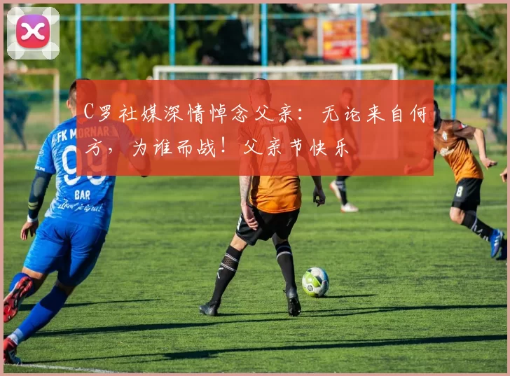 C罗社媒深情悼念父亲：无论来自何方，为谁而战！父亲节快乐️