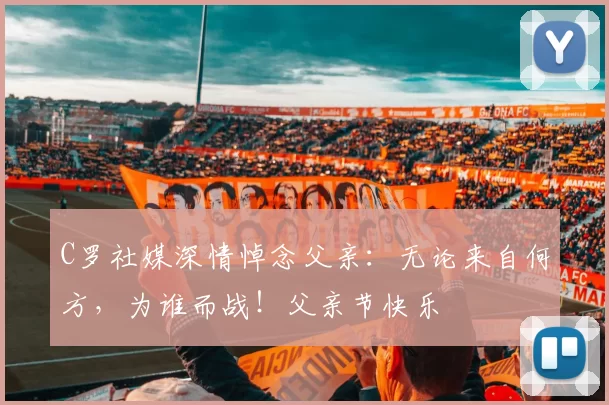 C罗社媒深情悼念父亲:无论来自何方,为谁而战!父亲节快乐️