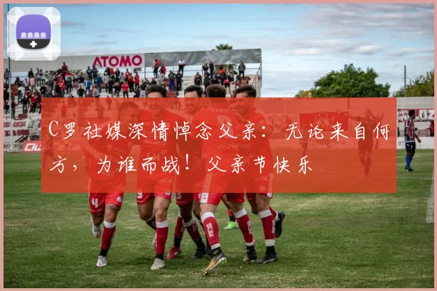 C罗社媒深情悼念父亲：无论来自何方，为谁而战！父亲节快乐️