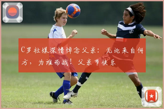 C罗社媒深情悼念父亲:无论来自何方,为谁而战!父亲节快乐️