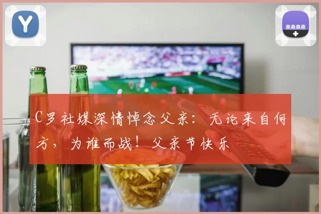 C罗社媒深情悼念父亲:无论来自何方,为谁而战!父亲节快乐️