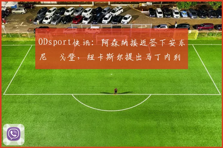 ODsport快讯：阿森纳接近签下安东尼・戈登，纽卡斯尔提出马丁内利交换条件_交易_球员_谈判